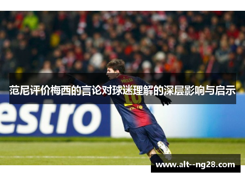 范尼评价梅西的言论对球迷理解的深层影响与启示