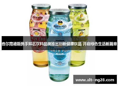 费尔南德斯携手知名饮料品牌推出创新健康饮品 开启绿色生活新篇章