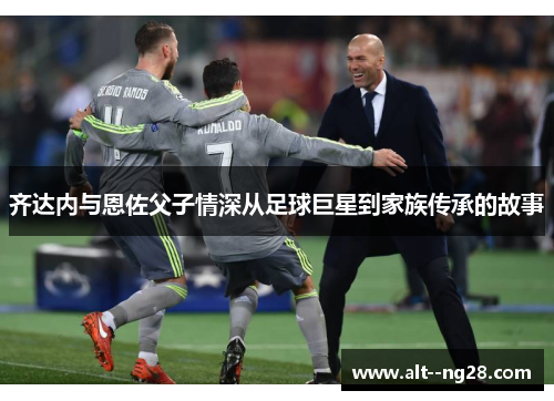 齐达内与恩佐父子情深从足球巨星到家族传承的故事