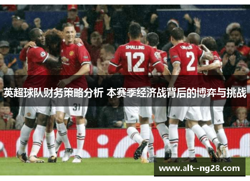 英超球队财务策略分析 本赛季经济战背后的博弈与挑战