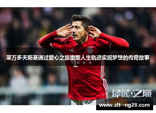 莱万多夫斯基通过爱心之旅重塑人生轨迹实现梦想的传奇故事