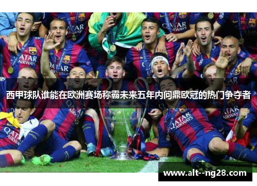西甲球队谁能在欧洲赛场称霸未来五年内问鼎欧冠的热门争夺者