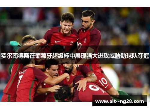 费尔南德斯在葡萄牙超级杯中展现强大进攻威胁助球队夺冠