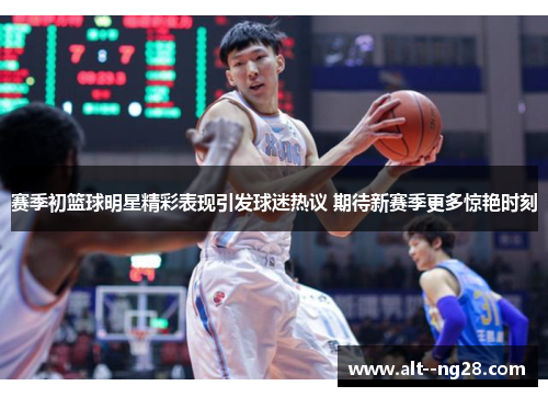 赛季初篮球明星精彩表现引发球迷热议 期待新赛季更多惊艳时刻