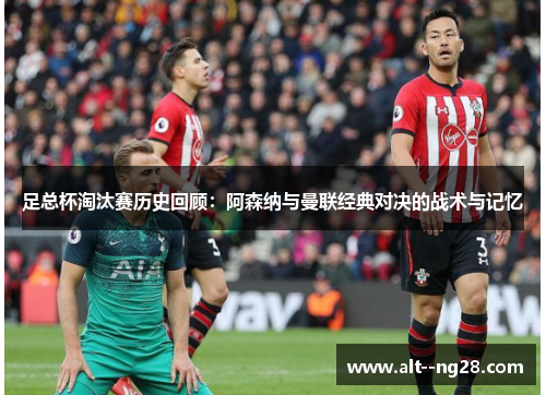 足总杯淘汰赛历史回顾：阿森纳与曼联经典对决的战术与记忆
