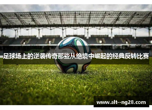 足球场上的逆袭传奇那些从绝境中崛起的经典反转比赛