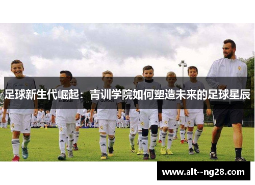 足球新生代崛起：青训学院如何塑造未来的足球星辰