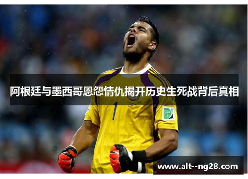 阿根廷与墨西哥恩怨情仇揭开历史生死战背后真相