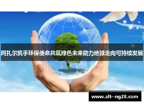 阿扎尔携手环保使命共筑绿色未来助力地球走向可持续发展