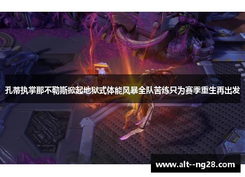 孔蒂执掌那不勒斯掀起地狱式体能风暴全队苦练只为赛季重生再出发 孔蒂执掌那不勒斯掀起地狱式体能风暴全队苦练只为赛季重生再出发