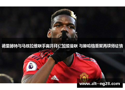 德里赫特与马兹拉维联手离开拜仁加盟曼联 与滕哈格重聚再续师徒情