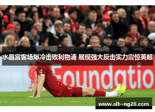 水晶宫客场爆冷击败利物浦 展现强大反击实力震惊英超