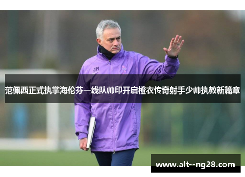 范佩西正式执掌海伦芬一线队帅印开启橙衣传奇射手少帅执教新篇章