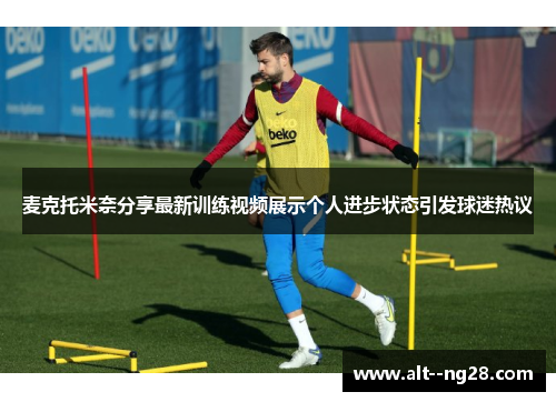 麦克托米奈分享最新训练视频展示个人进步状态引发球迷热议