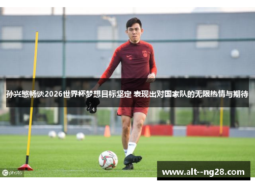 孙兴慜畅谈2026世界杯梦想目标坚定 表现出对国家队的无限热情与期待 孙兴慜畅谈2026世界杯梦想目标坚定 表现出对国家队的无限热情与期待