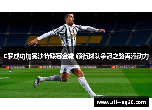 C罗成功加冕沙特联赛金靴 领衔球队争冠之路再添动力 C罗成功加冕沙特联赛金靴 领衔球队争冠之路再添动力